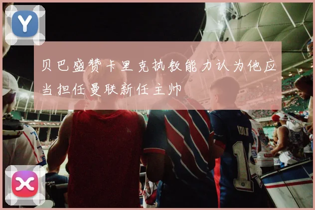 贝巴盛赞卡里克执教能力认为他应当担任曼联新任主帅